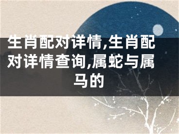生肖配对详情,生肖配对详情查询,属蛇与属马的
