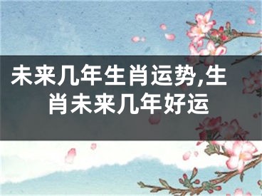未来几年生肖运势,生肖未来几年好运