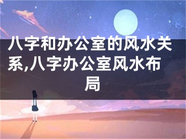 八字和办公室的风水关系,八字办公室风水布局