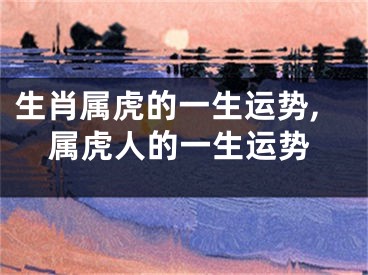 生肖属虎的一生运势,属虎人的一生运势