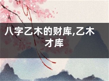 八字乙木的财库,乙木才库