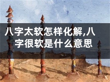 八字太软怎样化解,八字很软是什么意思