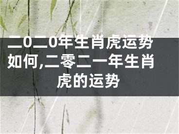 二0二0年生肖虎运势如何,二零二一年生肖虎的运势