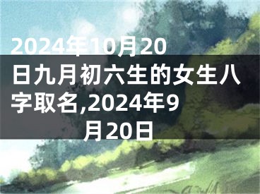 2024年10月20日九月初六生的女生八字取名,2024年9月20日