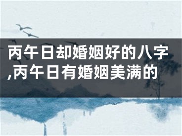丙午日却婚姻好的八字,丙午日有婚姻美满的