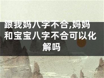 跟我妈八字不合,妈妈和宝宝八字不合可以化解吗