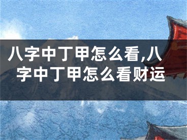 八字中丁甲怎么看,八字中丁甲怎么看财运