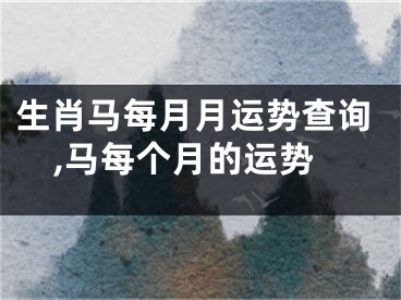 生肖马每月月运势查询,马每个月的运势