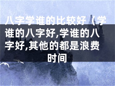 八字学谁的比较好（学谁的八字好,学谁的八字好,其他的都是浪费时间
