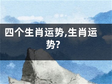 四个生肖运势,生肖运势?
