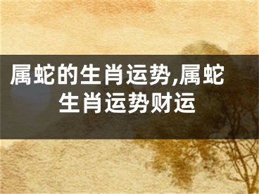 属蛇的生肖运势,属蛇生肖运势财运