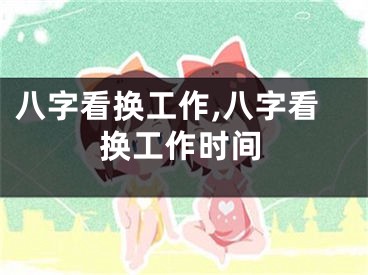 八字看换工作,八字看换工作时间