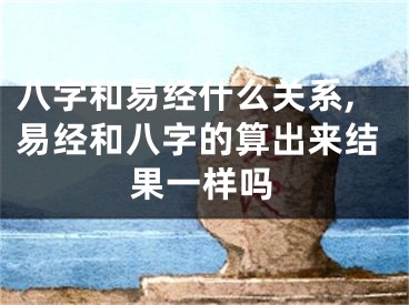 八字和易经什么关系,易经和八字的算出来结果一样吗