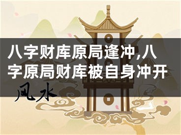 八字财库原局逢冲,八字原局财库被自身冲开