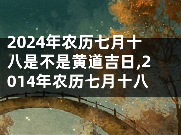 2024年农历七月十八是不是黄道吉日,2014年农历七月十八