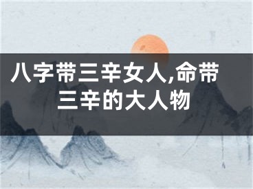 八字带三辛女人,命带三辛的大人物