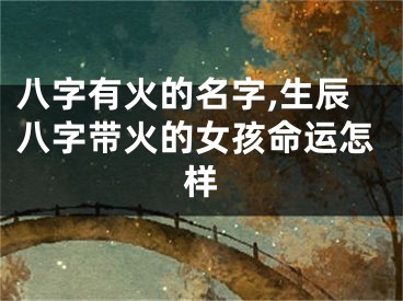 八字有火的名字,生辰八字带火的女孩命运怎样