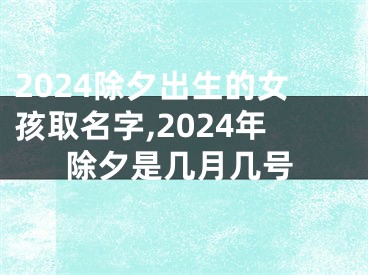 2024除夕出生的女孩取名字,2024年除夕是几月几号
