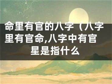 命里有官的八字（八字里有官命,八字中有官星是指什么