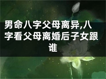 男命八字父母离异,八字看父母离婚后子女跟谁