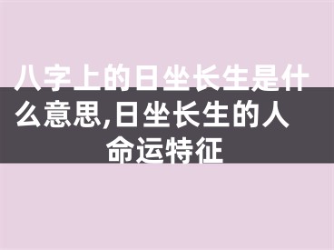 八字上的日坐长生是什么意思,日坐长生的人命运特征