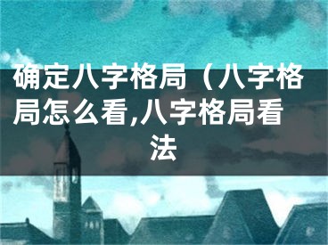 确定八字格局（八字格局怎么看,八字格局看法
