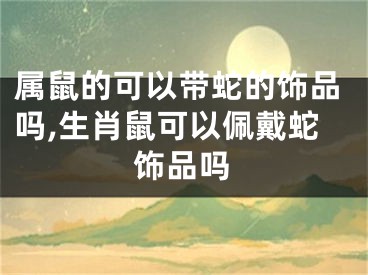 属鼠的可以带蛇的饰品吗,生肖鼠可以佩戴蛇饰品吗
