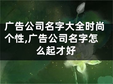 广告公司名字大全时尚个性,广告公司名字怎么起才好
