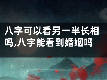 八字可以看另一半长相吗,八字能看到婚姻吗
