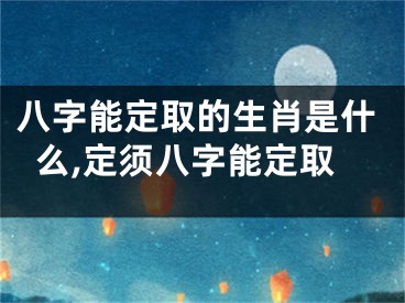 八字能定取的生肖是什么,定须八字能定取