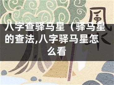 八字查驿马星（驿马星的查法,八字驿马星怎么看