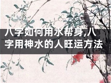 八字如何用水帮身,八字用神水的人旺运方法