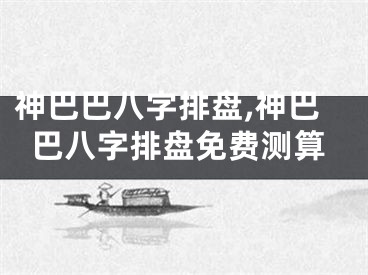 神巴巴八字排盘,神巴巴八字排盘免费测算