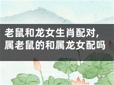 老鼠和龙女生肖配对,属老鼠的和属龙女配吗