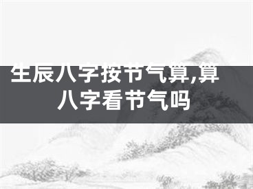生辰八字按节气算,算八字看节气吗