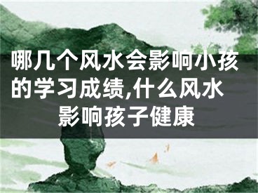 哪几个风水会影响小孩的学习成绩,什么风水影响孩子健康