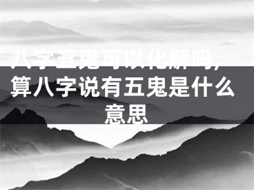 八字五鬼可以化解吗,算八字说有五鬼是什么意思