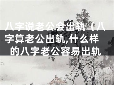 八字说老公会出轨（八字算老公出轨,什么样的八字老公容易出轨