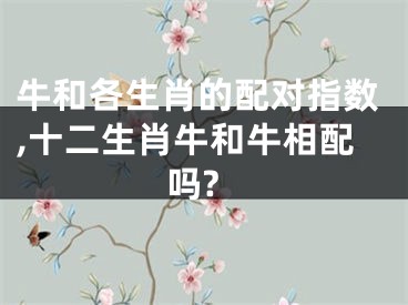 牛和各生肖的配对指数,十二生肖牛和牛相配吗?