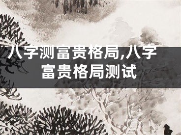 八字测富贵格局,八字富贵格局测试