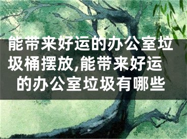 能带来好运的办公室垃圾桶摆放,能带来好运的办公室垃圾有哪些