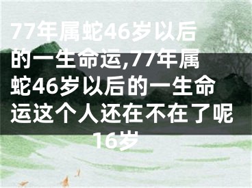 77年属蛇46岁以后的一生命运,77年属蛇46岁以后的一生命运这个人还在不在了呢16岁