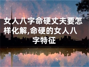 女人八字命硬丈夫要怎样化解,命硬的女人八字特征