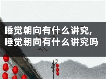 睡觉朝向有什么讲究,睡觉朝向有什么讲究吗