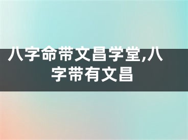 八字命带文昌学堂,八字带有文昌