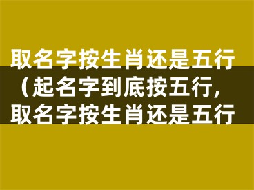 取名字按生肖还是五行（起名字到底按五行,取名字按生肖还是五行