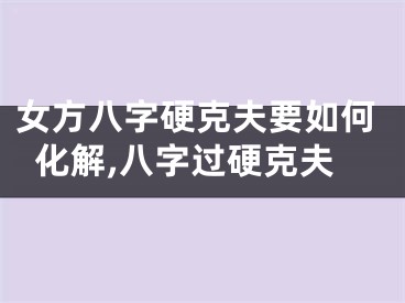 女方八字硬克夫要如何化解,八字过硬克夫