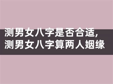 测男女八字是否合适,测男女八字算两人姻缘