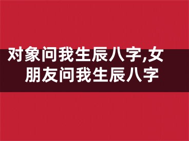 对象问我生辰八字,女朋友问我生辰八字
