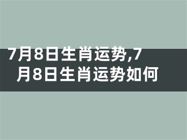 7月8日生肖运势,7月8日生肖运势如何